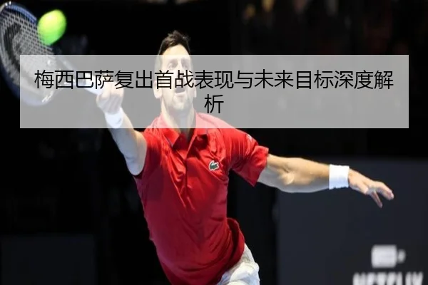 梅西巴萨复出首战表现与未来目标深度解析